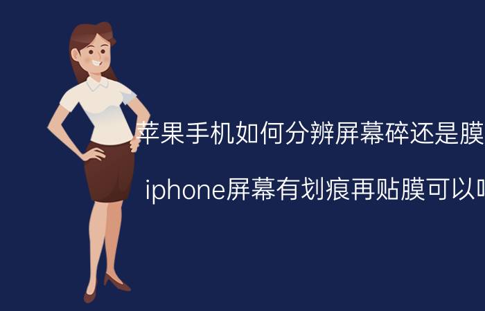 苹果手机如何分辨屏幕碎还是膜碎 iphone屏幕有划痕再贴膜可以吗？